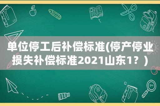 單位停工后補償標準(停產停業損失補償標準2021山東1？)