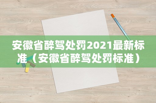 安徽省醉駕處罰2021最新標準（安徽省醉駕處罰標準）
