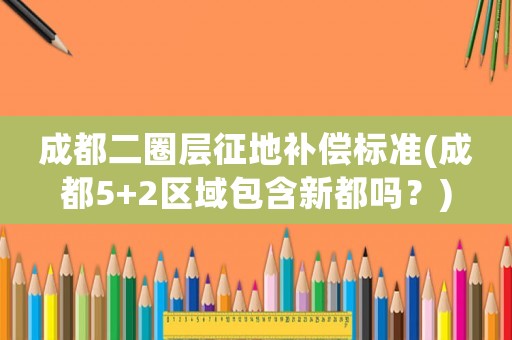 成都二圈層征地補(bǔ)償標(biāo)準(zhǔn)(成都5+2區(qū)域包含新都嗎？)