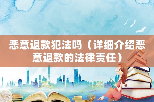 惡意退款犯法嗎（詳細介紹惡意退款的法律責任）
