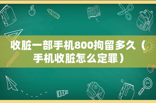 收臟一部手機800拘留多久（手機收臟怎么定罪）