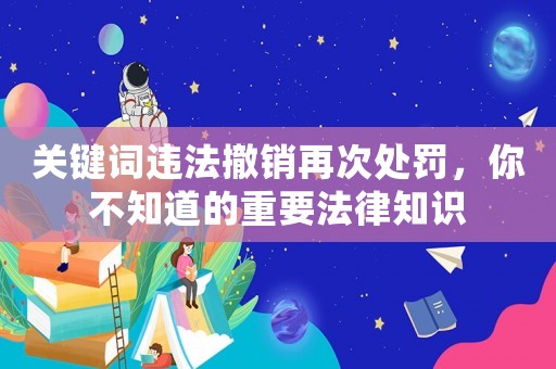 關鍵詞違法撤銷再次處罰，你不知道的重要法律知識