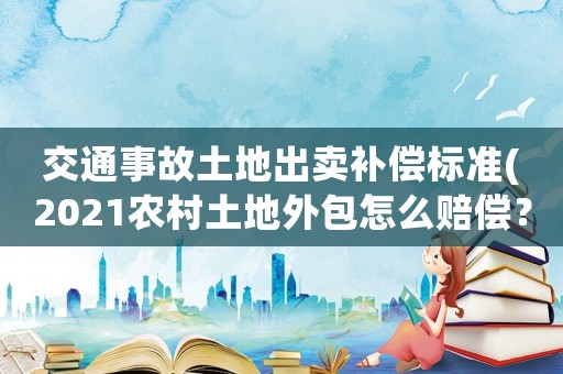 交通事故土地出賣補(bǔ)償標(biāo)準(zhǔn)(2021農(nóng)村土地外包怎么賠償？)