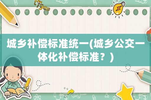 城鄉(xiāng)補(bǔ)償標(biāo)準(zhǔn)統(tǒng)一(城鄉(xiāng)公交一體化補(bǔ)償標(biāo)準(zhǔn)？)