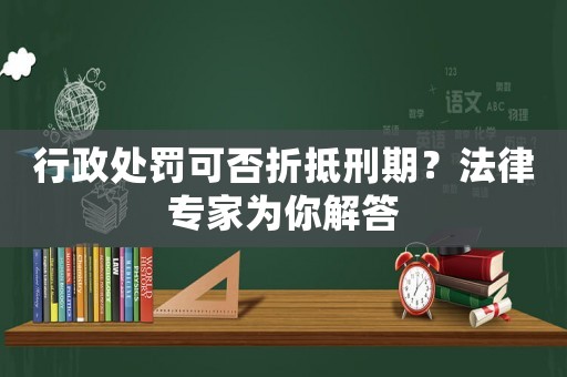 行政處罰可否折抵刑期？法律專家為你解答