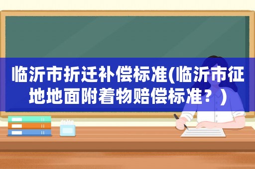 臨沂市折遷補償標準(臨沂市征地地面附著物賠償標準？)