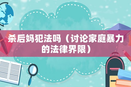 殺后媽犯法嗎（討論家庭暴力的法律界限）