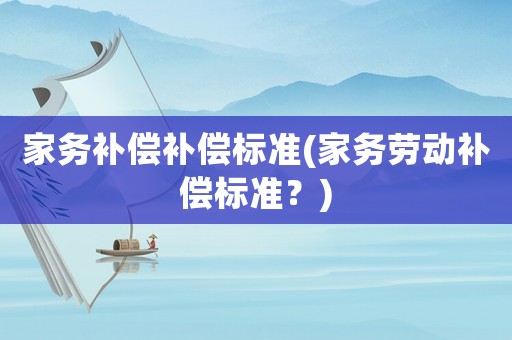 家務(wù)補(bǔ)償補(bǔ)償標(biāo)準(zhǔn)(家務(wù)勞動(dòng)補(bǔ)償標(biāo)準(zhǔn)？)