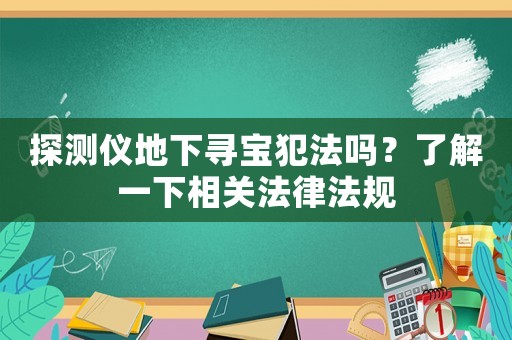探測(cè)儀地下尋寶犯法嗎？了解一下相關(guān)法律法規(guī)