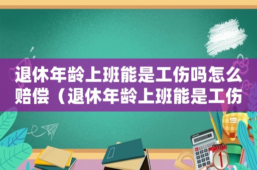 退休年齡上班能是工傷嗎怎么賠償（退休年齡上班能是工傷嗎）