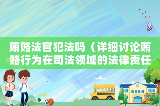 賄賂法官犯法嗎（詳細討論賄賂行為在司法領域的法律責任）