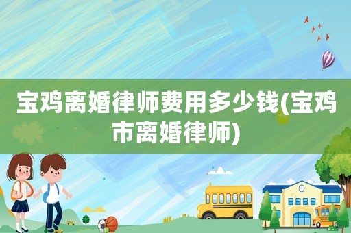 寶雞離婚律師費用多少錢(寶雞市離婚律師)