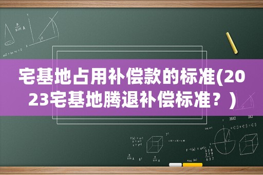 宅基地占用補償款的標準(2023宅基地騰退補償標準？)