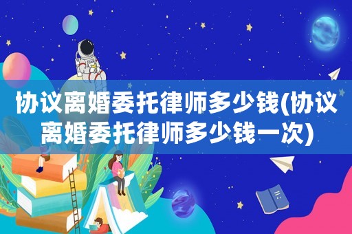 協議離婚委托律師多少錢(協議離婚委托律師多少錢一次)