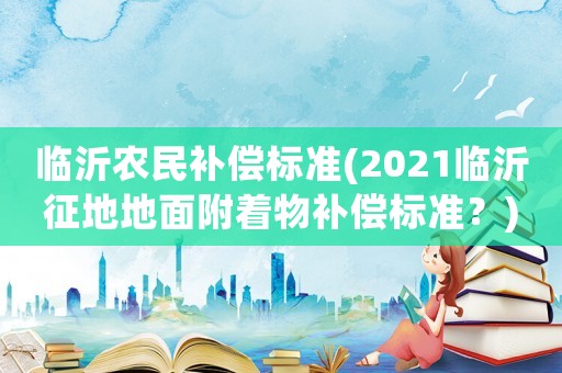 臨沂農(nóng)民補償標(biāo)準(zhǔn)(2021臨沂征地地面附著物補償標(biāo)準(zhǔn)？)