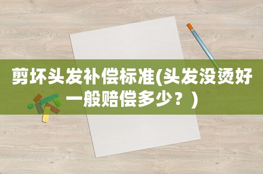 剪壞頭發補償標準(頭發沒燙好一般賠償多少？)
