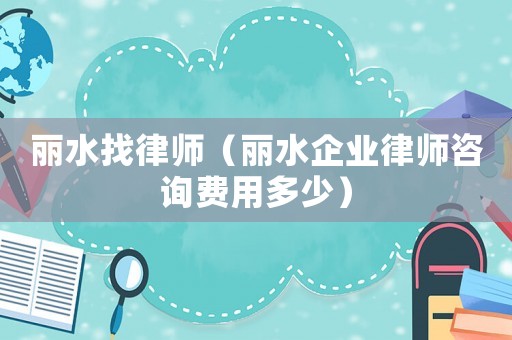 麗水找律師（麗水企業(yè)律師咨詢費用多少）