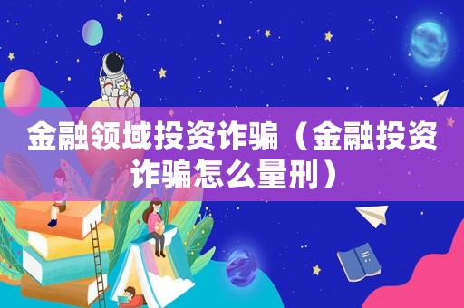 金融領域投資詐騙（金融投資詐騙怎么量刑）