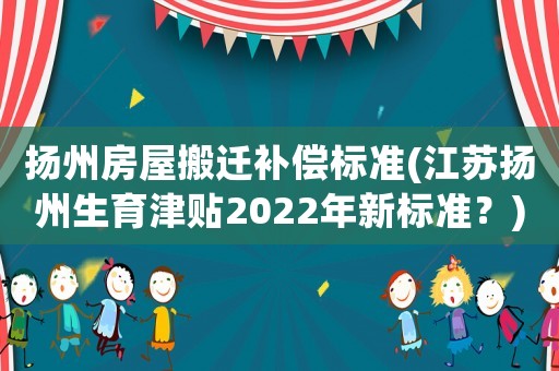 揚州房屋搬遷補償標準(江蘇揚州生育津貼2022年新標準？)
