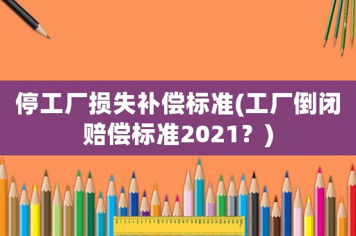 停工廠損失補償標準(工廠倒閉賠償標準2021？)