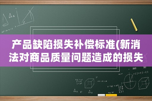 產(chǎn)品缺陷損失補(bǔ)償標(biāo)準(zhǔn)(新消法對商品質(zhì)量問題造成的損失如何賠償？)