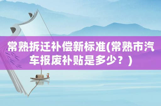 常熟拆遷補償新標準(常熟市汽車報廢補貼是多少？)