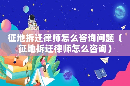 征地拆遷律師怎么咨詢問題（征地拆遷律師怎么咨詢）