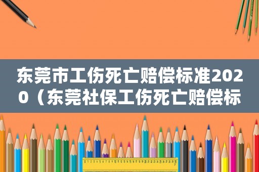 東莞市工傷死亡賠償標準2020（東莞社保工傷死亡賠償標準2015）
