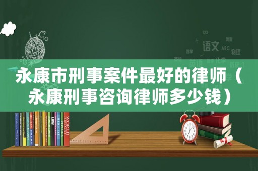 永康市刑事案件最好的律師（永康刑事咨詢律師多少錢）