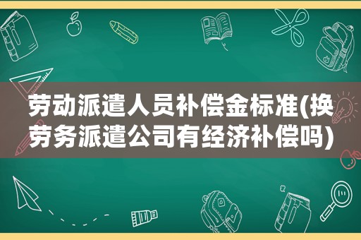 勞動(dòng)派遣人員補(bǔ)償金標(biāo)準(zhǔn)(換勞務(wù)派遣公司有經(jīng)濟(jì)補(bǔ)償嗎)