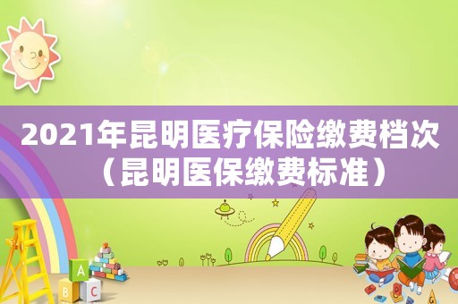 2021年昆明醫療保險繳費檔次（昆明醫保繳費標準）