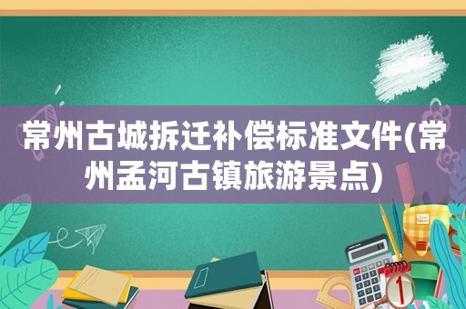 常州古城拆遷補償標準文件(常州孟河古鎮旅游景點)