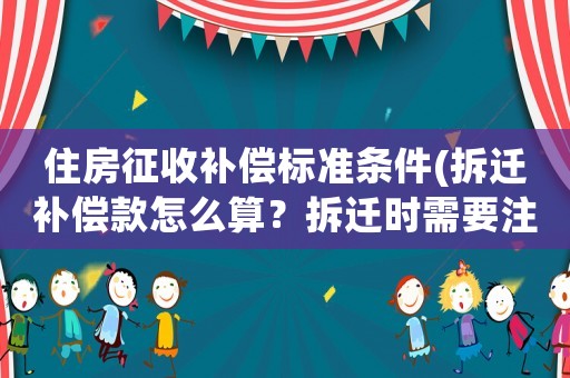 住房征收補償標準條件(拆遷補償款怎么算？拆遷時需要注意哪些？)