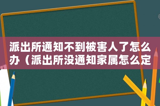 派出所通知不到被害人了怎么辦（派出所沒通知家屬怎么定罪）