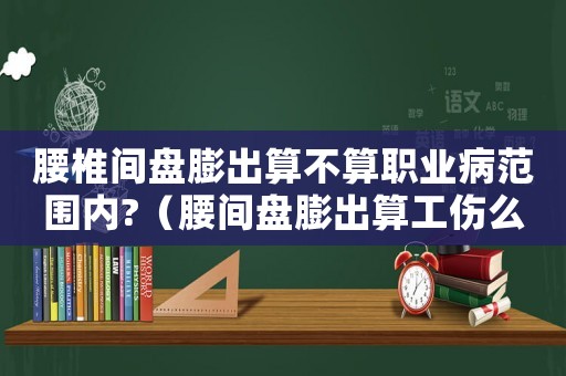 腰椎間盤膨出算不算職業病范圍內?（腰間盤膨出算工傷么）