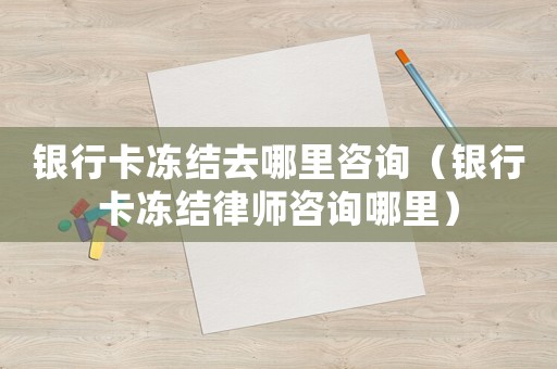 銀行卡凍結去哪里咨詢（銀行卡凍結律師咨詢哪里）