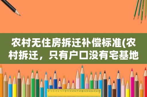 農(nóng)村無住房拆遷補償標(biāo)準(zhǔn)(農(nóng)村拆遷，只有戶口沒有宅基地和房屋的怎么補償)