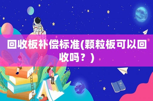 回收板補償標準(顆粒板可以回收嗎？)
