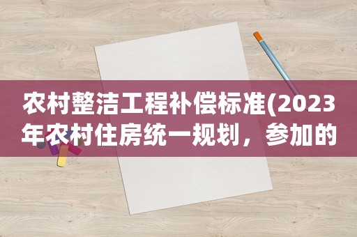 農村整潔工程補償標準(2023年農村住房統一規劃，參加的每戶補貼18萬，真的嗎)