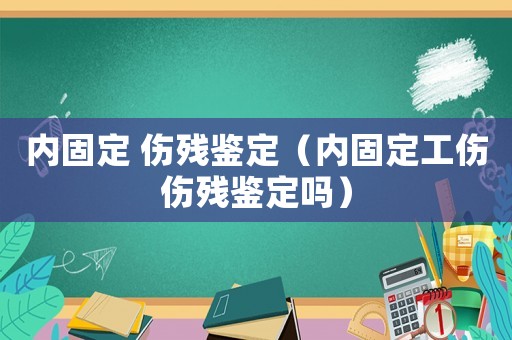 內固定 傷殘鑒定（內固定工傷傷殘鑒定嗎）