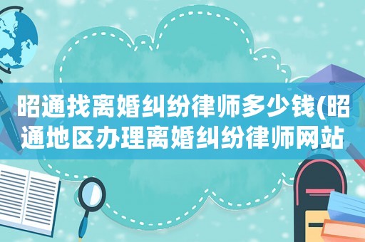 昭通找離婚糾紛律師多少錢(昭通地區(qū)辦理離婚糾紛律師網(wǎng)站)