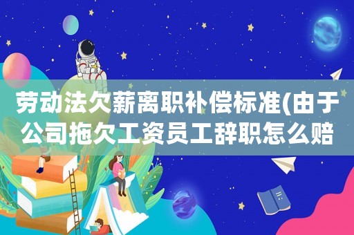 勞動法欠薪離職補償標準(由于公司拖欠工資員工辭職怎么賠償？補償金是N還是N 1？)