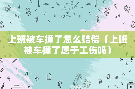 上班被車撞了怎么賠償（上班被車撞了屬于工傷嗎）