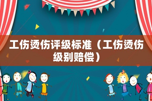 工傷燙傷評級標準（工傷燙傷級別賠償）