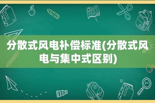 分散式風電補償標準(分散式風電與集中式區別)