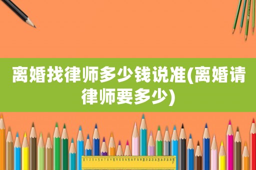 離婚找律師多少錢說準(離婚請律師要多少)