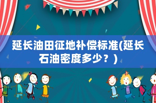 延長油田征地補償標準(延長石油密度多少？)