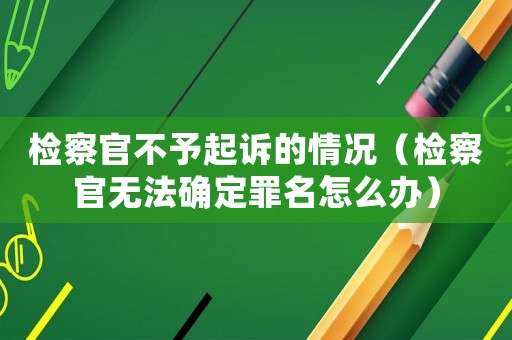 檢察官不予起訴的情況（檢察官無法確定罪名怎么辦）
