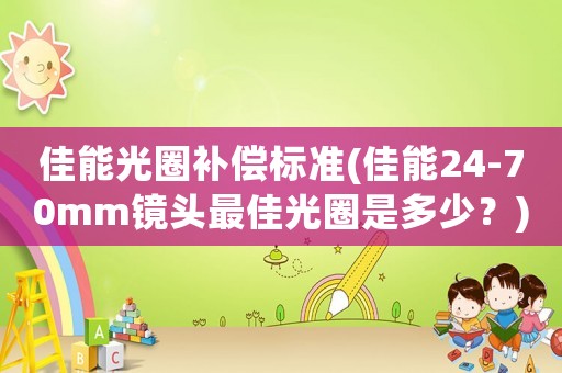 佳能光圈補償標準(佳能24-70mm鏡頭最佳光圈是多少？)