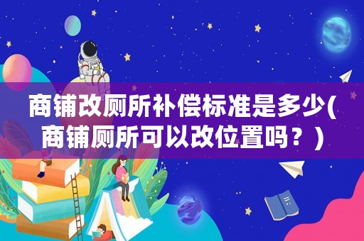 商鋪改廁所補償標準是多少(商鋪廁所可以改位置嗎？)